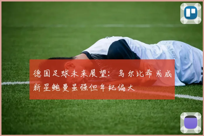 德国足球未来展望：乌尔比希或成新星鲍曼虽强但年纪偏大