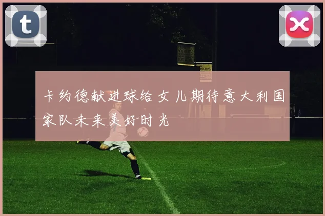 卡约德献进球给女儿期待意大利国家队未来美好时光