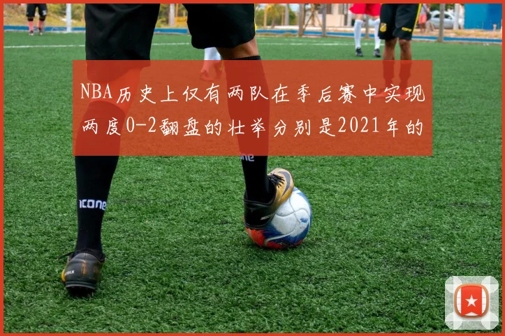 NBA历史上仅有两队在季后赛中实现两度0-2翻盘的壮举分别是2021年的雄鹿与快船