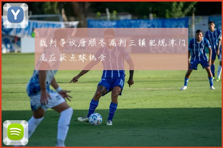 裁判争议唐顺齐漏判三镇犯规津门虎应获点球机会