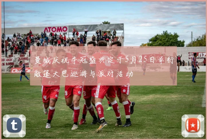 曼城庆祝夺冠盛典定于5月25日举行敞篷大巴巡游与派对活动