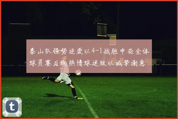 泰山队强势逆袭以4-1战胜申花全体球员赛后向热情球迷致以诚挚谢意