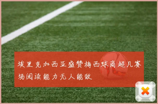 埃里克加西亚盛赞梅西球商超凡赛场阅读能力无人能敌