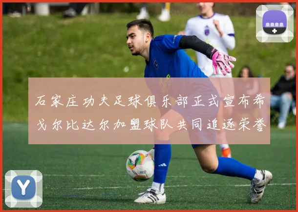石家庄功夫足球俱乐部正式宣布希戈尔比达尔加盟球队共同追逐荣誉