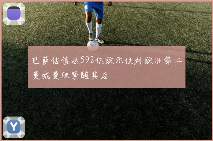 巴萨估值达592亿欧元位列欧洲第二曼城曼联紧随其后