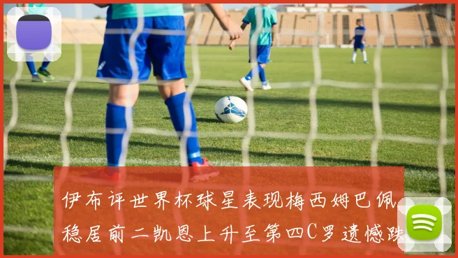 伊布评世界杯球星表现梅西姆巴佩稳居前二凯恩上升至第四C罗遗憾跌出前十