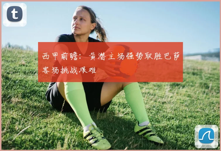 西甲前瞻：黄潜主场强势取胜巴萨客场挑战艰难
