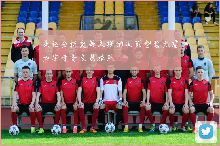 美记分析史蒂文斯的决策智慧无需为字母哥交易施压