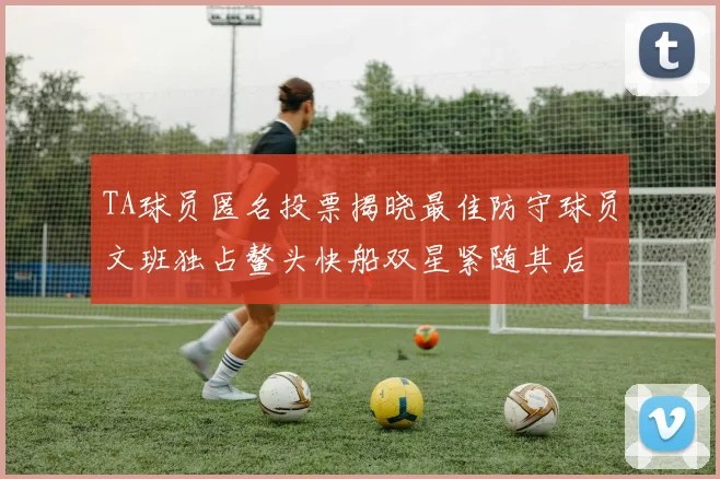 TA球员匿名投票揭晓最佳防守球员文班独占鳌头快船双星紧随其后