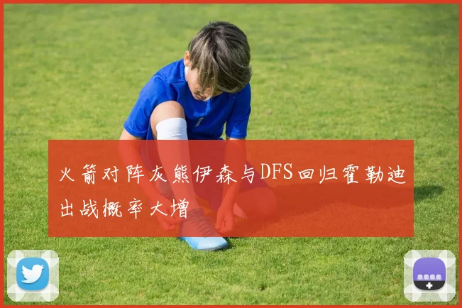 火箭对阵灰熊伊森与DFS回归霍勒迪出战概率大增