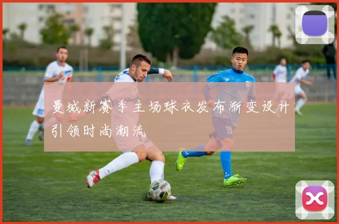 曼城新赛季主场球衣发布渐变设计引领时尚潮流