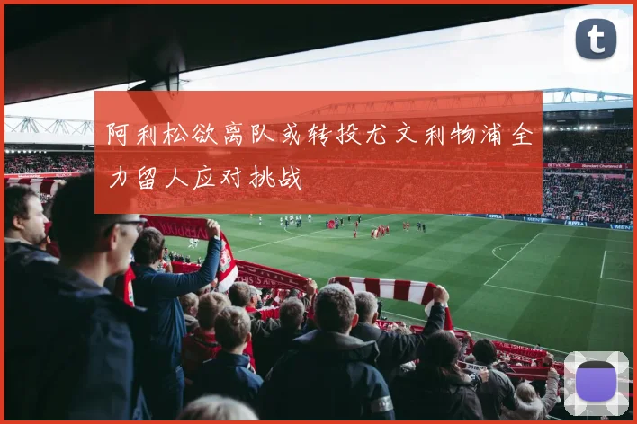 阿利松欲离队或转投尤文利物浦全力留人应对挑战