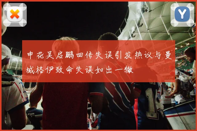 申花吴启鹏回传失误引发热议与曼城格伊致命失误如出一辙
