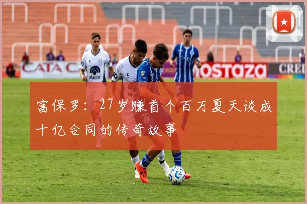 富保罗：27岁赚首个百万夏天谈成十亿合同的传奇故事