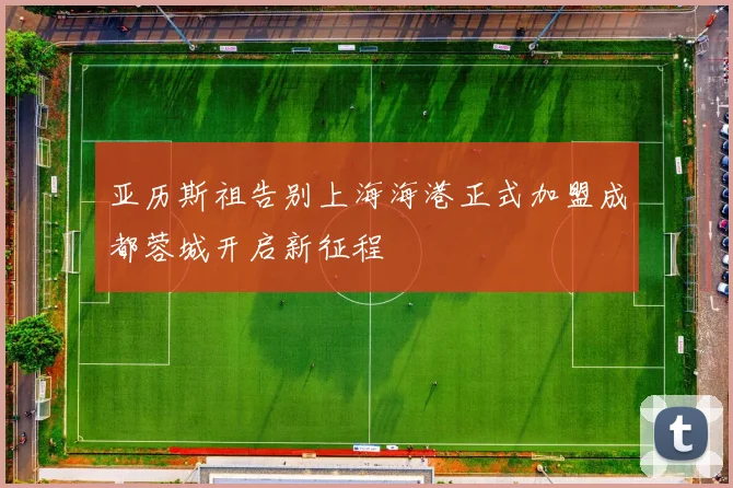 亚历斯祖告别上海海港正式加盟成都蓉城开启新征程