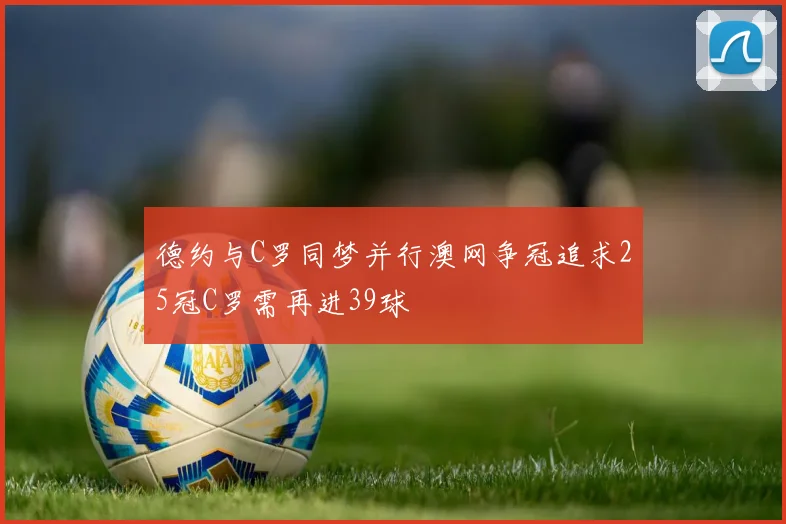 德约与C罗同梦并行澳网争冠追求25冠C罗需再进39球