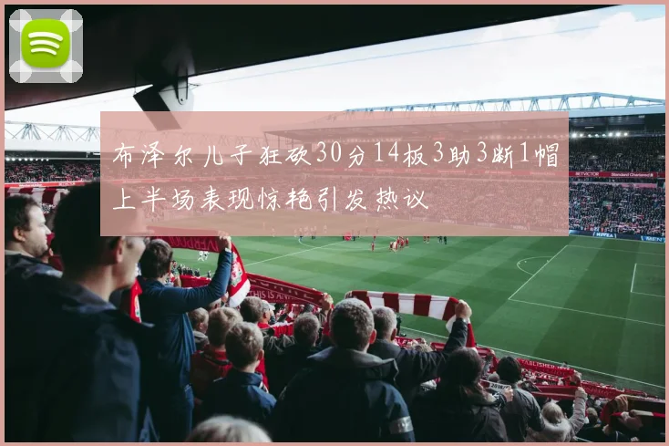布泽尔儿子狂砍30分14板3助3断1帽上半场表现惊艳引发热议