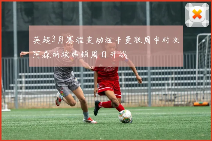 英超3月赛程变动纽卡曼联周中对决阿森纳埃弗顿周日开战