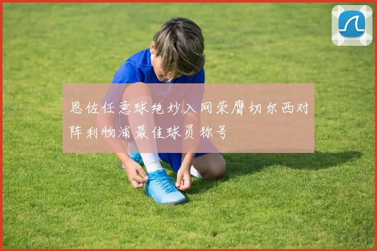 恩佐任意球绝妙入网荣膺切尔西对阵利物浦最佳球员称号