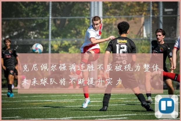 克尼佩尔强调连胜不应被视为整体未来球队将不断提升实力