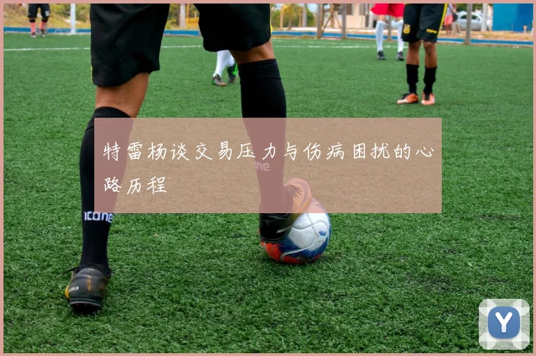 特雷杨谈交易压力与伤病困扰的心路历程