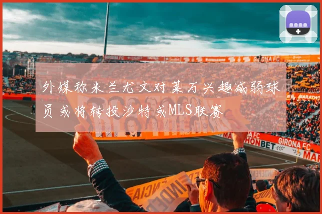 外媒称米兰尤文对莱万兴趣减弱球员或将转投沙特或MLS联赛