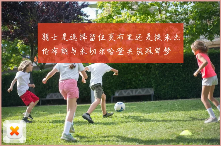 骑士是选择留住莫布里还是换来杰伦布朗与米切尔哈登共筑冠军梦