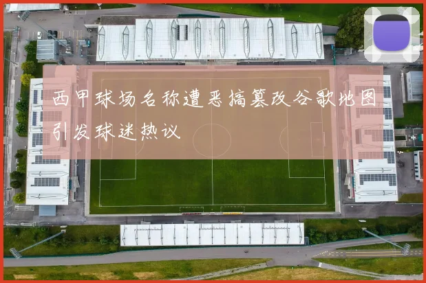 西甲球场名称遭恶搞篡改谷歌地图引发球迷热议