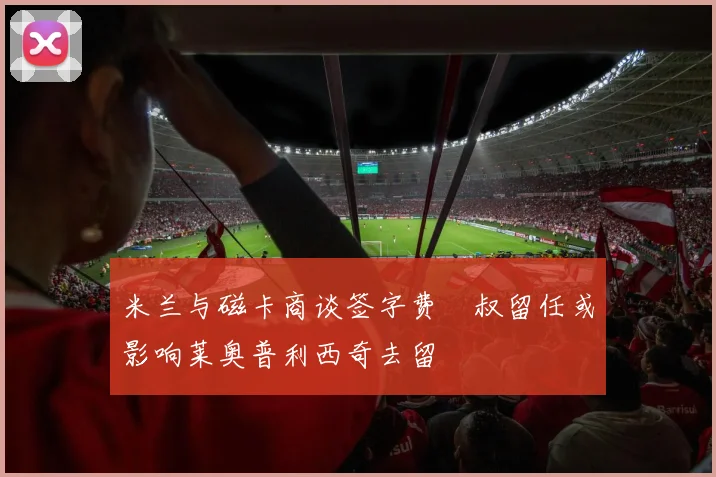 米兰与磁卡商谈签字费囧叔留任或影响莱奥普利西奇去留