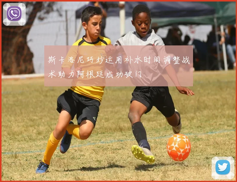 斯卡洛尼巧妙运用补水时间调整战术助力阿根廷成功破门