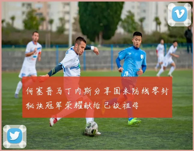 何塞普马丁内斯分享国米防线零封秘诀冠军荣耀献给已故祖母