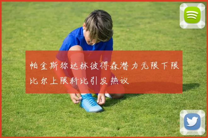 帕金斯称达林彼得森潜力无限下限比尔上限科比引发热议