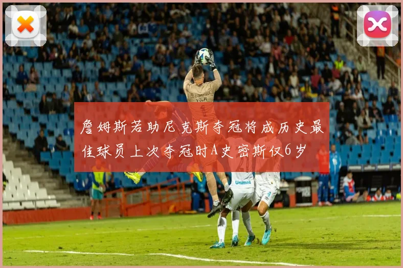 詹姆斯若助尼克斯夺冠将成历史最佳球员上次夺冠时A史密斯仅6岁