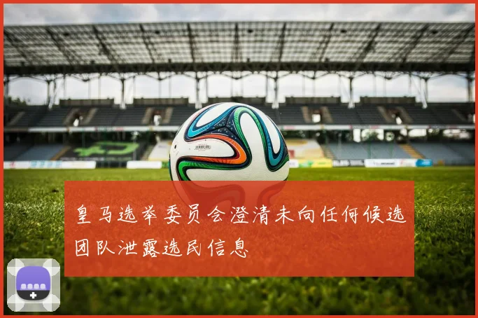 皇马选举委员会澄清未向任何候选团队泄露选民信息