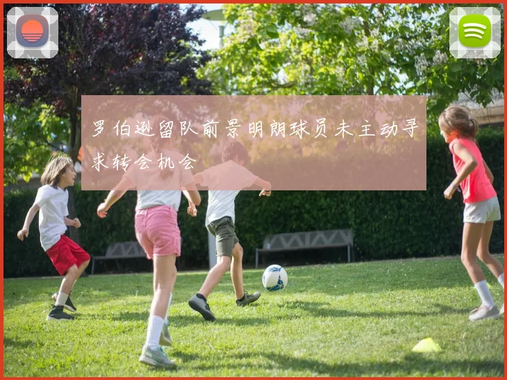 罗伯逊留队前景明朗球员未主动寻求转会机会