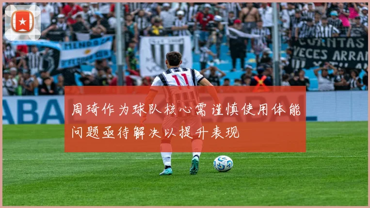周琦作为球队核心需谨慎使用体能问题亟待解决以提升表现