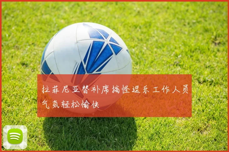 拉菲尼亚替补席搞怪逗乐工作人员气氛轻松愉快