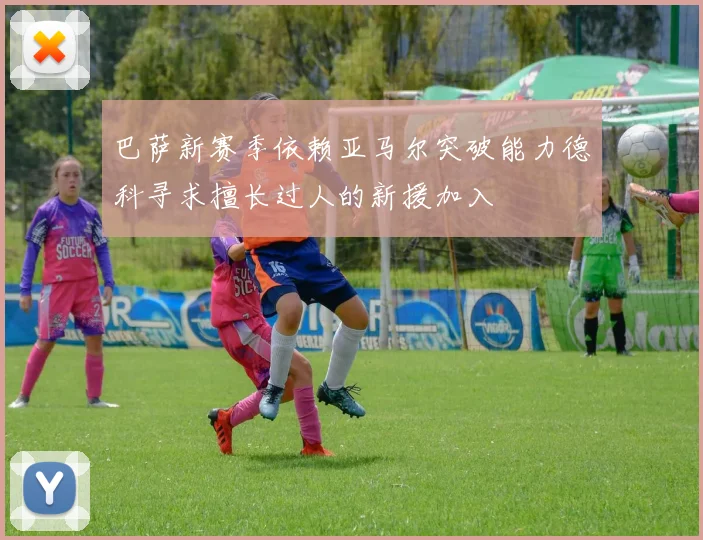 巴萨新赛季依赖亚马尔突破能力德科寻求擅长过人的新援加入