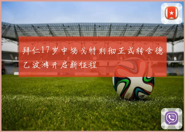 拜仁17岁中场戈特利彻正式转会德乙波鸿开启新征程