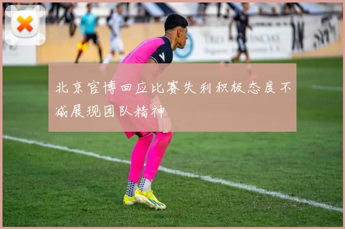 北京官博回应比赛失利积极态度不减展现团队精神