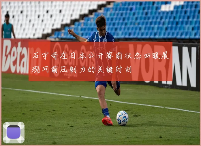 石宇奇在日本公开赛前状态回暖展现网前压制力的关键时刻