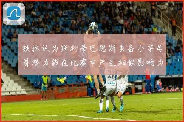 铁林认为斯科蒂巴恩斯具备小字母哥潜力能在比赛中产生相似影响力